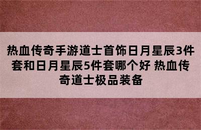 热血传奇手游道士首饰日月星辰3件套和日月星辰5件套哪个好 热血传奇道士极品装备